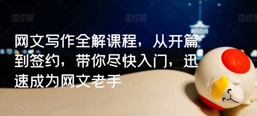 网文写作全解课程，从开篇到签约，带你尽快入门，迅速成为网文老手-福喜网创
