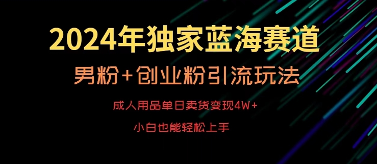 2024年独家蓝海赛道，成人用品单日卖货变现4W+，男粉+创业粉引流玩法，不愁搞不到流量【揭秘】-福喜网创