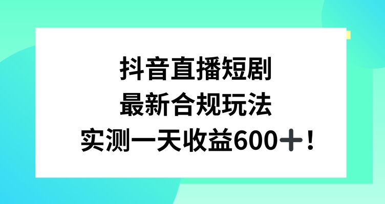 抖音直播短剧最新合规玩法，实测一天变现600+，教程+素材全解析【揭秘】-福喜网创