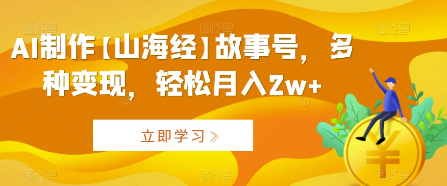 AI制作【山海经】故事号，多种变现，轻松月入2w+【揭秘】-福喜网创