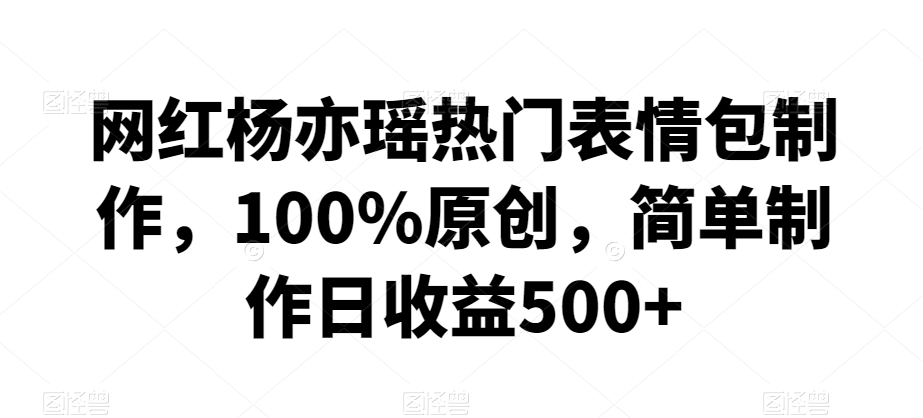 网红杨亦瑶热门表情包制作，100%原创，简单制作日收益500+【揭秘】-福喜网创