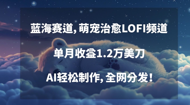 蓝海赛道，萌宠治愈LOFI频道，单月收益1.2万美刀，AI轻松制作，全网分发【揭秘】-福喜网创