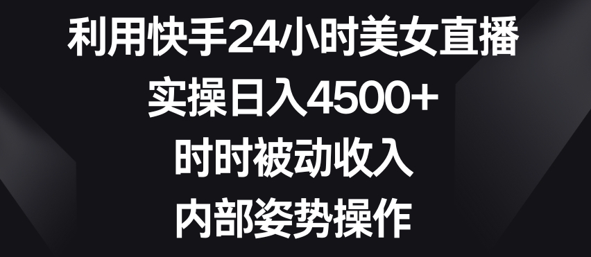 利用快手24小时美女直播，实操日入4500+，时时被动收入，内部姿势操作【揭秘】-福喜网创