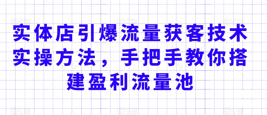 实体店引爆流量获客技术实操方法，手把手教你搭建盈利流量池，让你的生意客户裂变渠道裂变-福喜网创