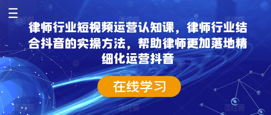 律师行业短视频运营认知课，律师行业结合抖音的实操方法，帮助律师更加落地精细化运营抖音-福喜网创