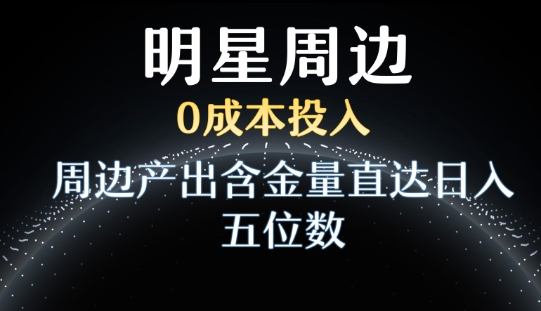 利用明星效应，0成本投入，周边产出含金量直达日入五位数【揭秘】-福喜网创