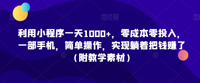 利用小程序一天1000+，零成本零投入，一部手机，简单操作，实现躺着把钱赚了（附教学素材）【揭秘】-福喜网创