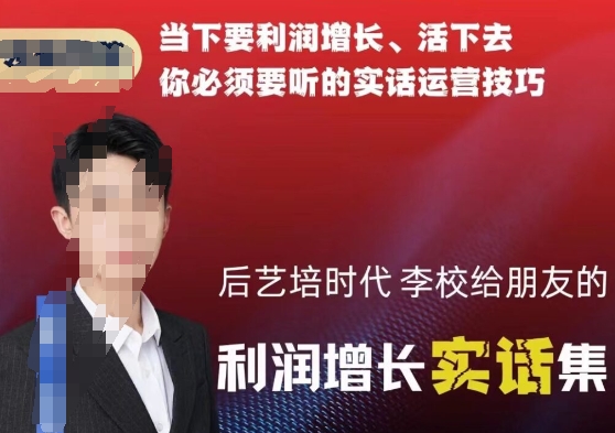 后艺培时代李校给朋友的利润增长实话集，当下要利润增长、活下去你必须要听的实话运营技巧-福喜网创