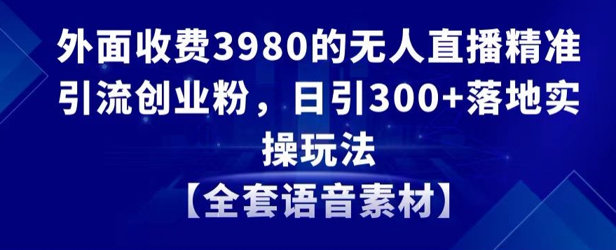 外面收费3980的无人直播精准引流创业粉，日引300+落地实操玩法【全套语音素材】【揭秘】-福喜网创