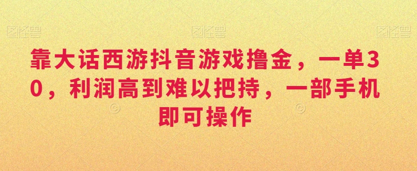 靠大话西游抖音游戏撸金，一单30，利润高到难以把持，一部手机即可操作，日入3000+【揭秘】-福喜网创