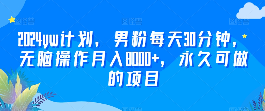 2024yw计划，男粉每天30分钟，无脑操作月入8000+，永久可做的项目【揭秘】-福喜网创