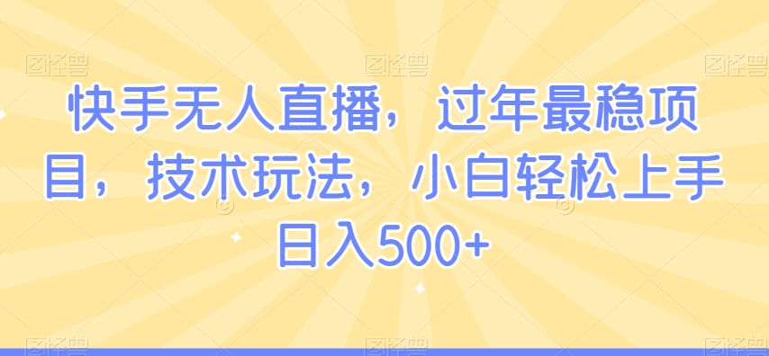 快手无人直播，过年最稳项目，技术玩法，小白轻松上手日入500+【揭秘】-福喜网创