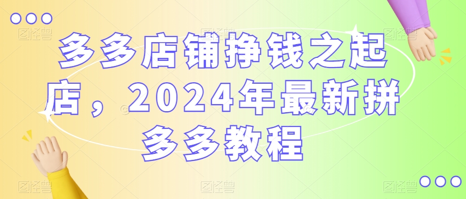 多多店铺挣钱之起店，2024年最新拼多多教程-福喜网创