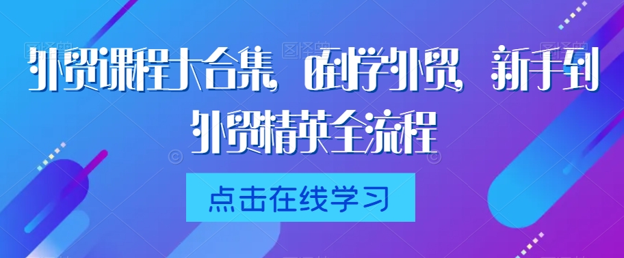外贸课程大合集，0到1学外贸，新手到外贸精英全流程-福喜网创