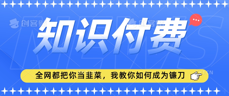 2024最新知识付费项目，小白也能轻松入局，全网都在教你做项目，我教你做镰刀【揭秘】-福喜网创