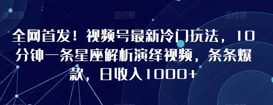 全网首发！视频号最新冷门玩法，10分钟一条星座解析演绎视频，条条爆款，日收入1000+【揭秘】-福喜网创