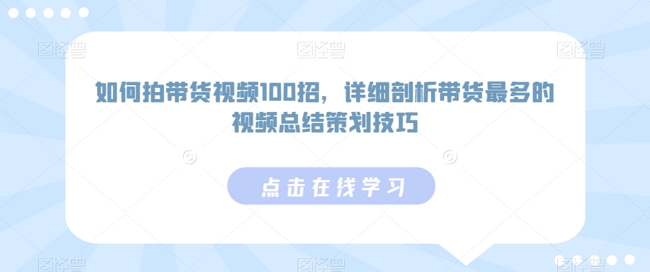 如何拍带货视频100招，详细剖析带货最多的视频总结策划技巧-福喜网创