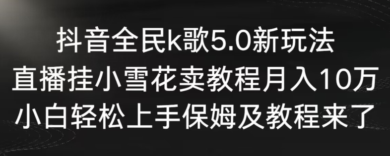 抖音全民k歌5.0新玩法，直播挂小雪花卖教程月入10万，小白轻松上手，保姆及教程来了【揭秘】-福喜网创