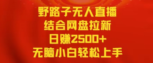 野路子无人直播结合网盘拉新，日赚2500+，小白无脑轻松上手【揭秘】-福喜网创