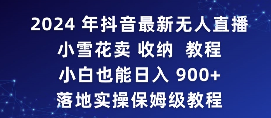 2024年抖音最新无人直播小雪花卖收纳教程，小白也能日入900+落地实操保姆级教程【揭秘】-福喜网创