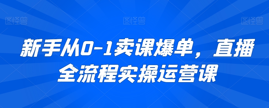新手从0-1卖课爆单，直播全流程实操运营课-福喜网创