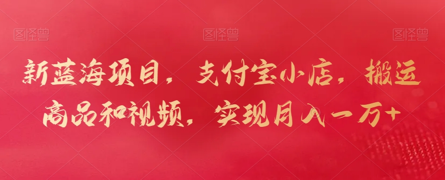 新蓝海项目，支付宝小店，搬运商品和视频，实现月入一万+【揭秘】-福喜网创