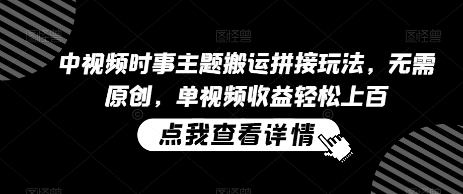 中视频时事主题搬运拼接玩法，无需原创，单视频收益轻松上百【揭秘】-福喜网创