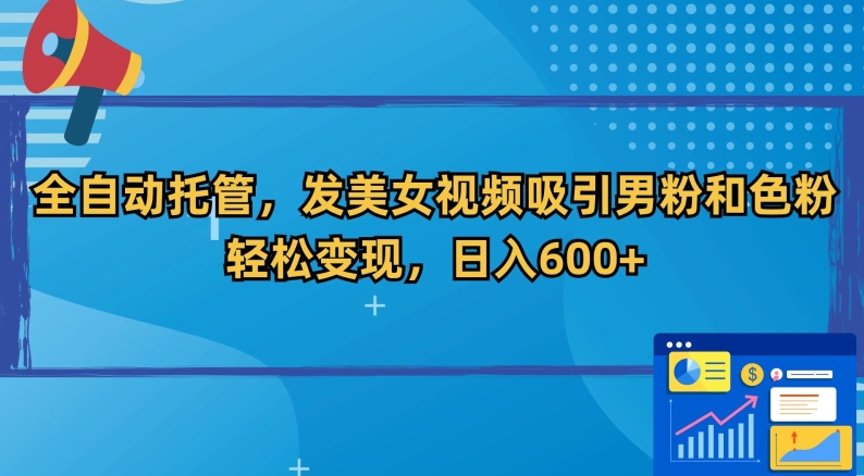 全自动托管，发美女视频吸引男粉和色粉，轻松变现，日入600+【揭秘】-福喜网创