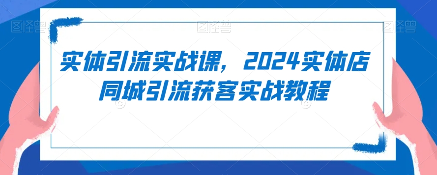 实体引流实战课，2024实体店同城引流获客实战教程-福喜网创