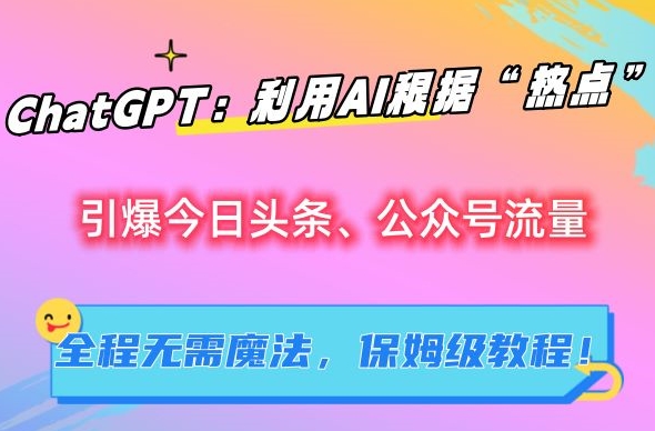 ChatGPT：利用AI根据“热点”引爆今日头条、公众号流量，无需魔法，保姆级教程【揭秘】-福喜网创