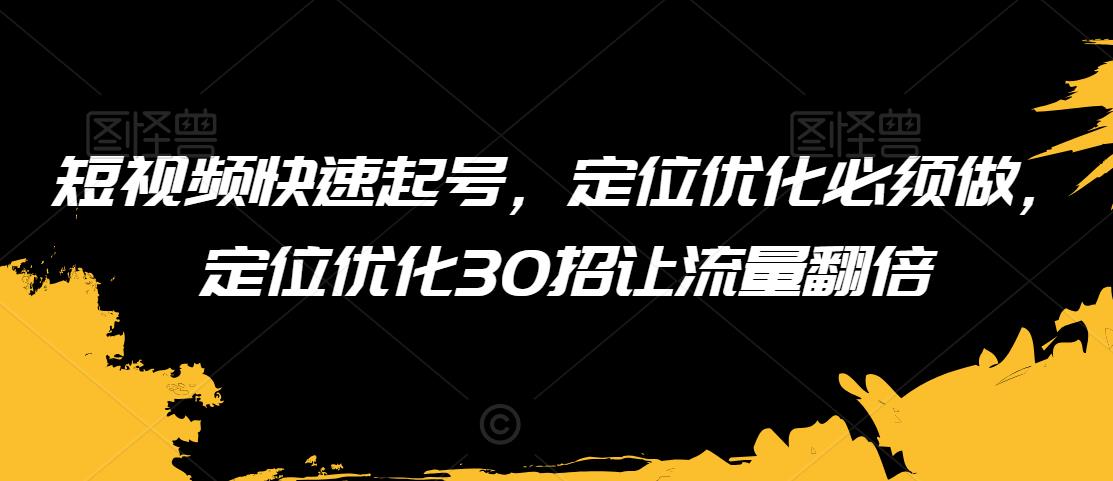短视频快速起号，定位优化必须做，定位优化30招让流量翻倍-福喜网创