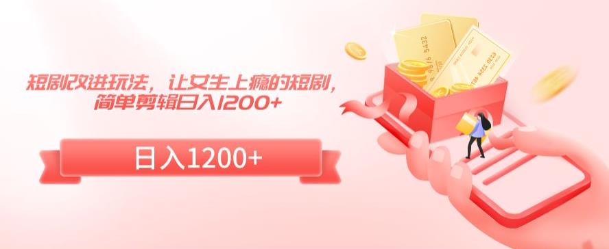 短剧改进玩法，让女生上瘾的短剧，简单剪辑日入1200+【揭秘】-福喜网创