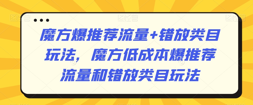 魔方爆推荐流量+错放类目玩法，魔方低成本爆推荐流量和错放类目玩法-福喜网创