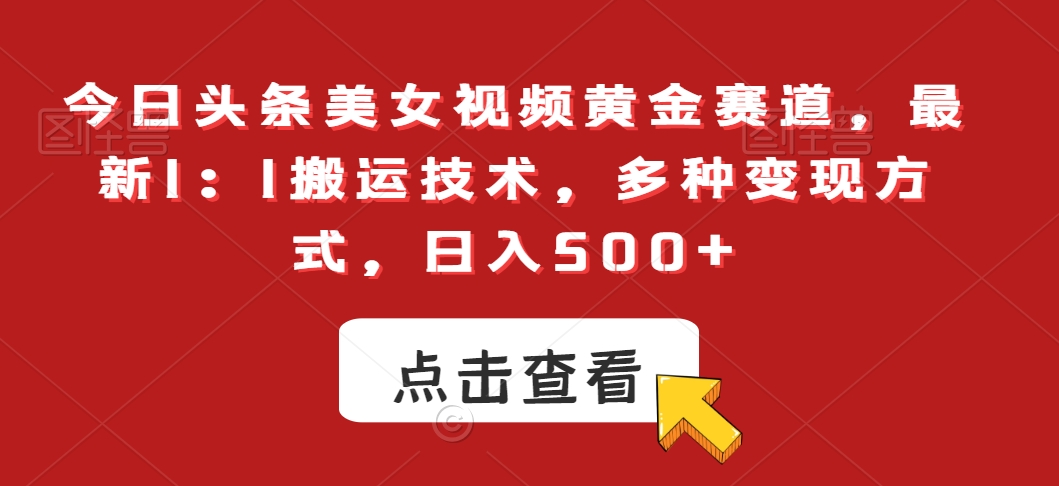 今日头条美女视频黄金赛道，最新1：1搬运技术，多种变现方式，日入500+【揭秘】-福喜网创