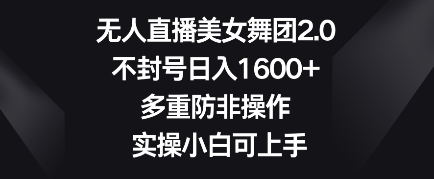 无人直播美女舞团2.0，不封号日入1600+，多重防非操作，实操小白可上手【揭秘】-福喜网创
