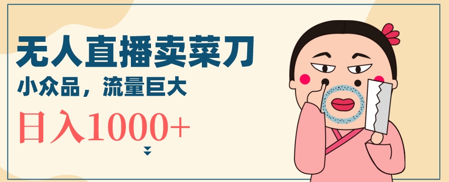 无人冷门品直播新玩法，通过卖菜刀日入1000+【揭秘】-福喜网创
