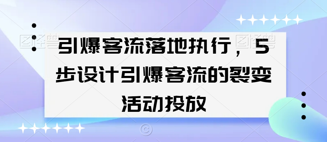 引爆客流落地执行，5步设计引爆客流的裂变活动投放-福喜网创