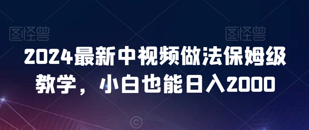 2024最新中视频做法保姆级教学，小白也能日入2000【揭秘】-福喜网创