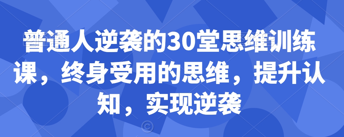 普通人逆袭的30堂思维训练课，​终身受用的思维，提升认知，实现逆袭-福喜网创
