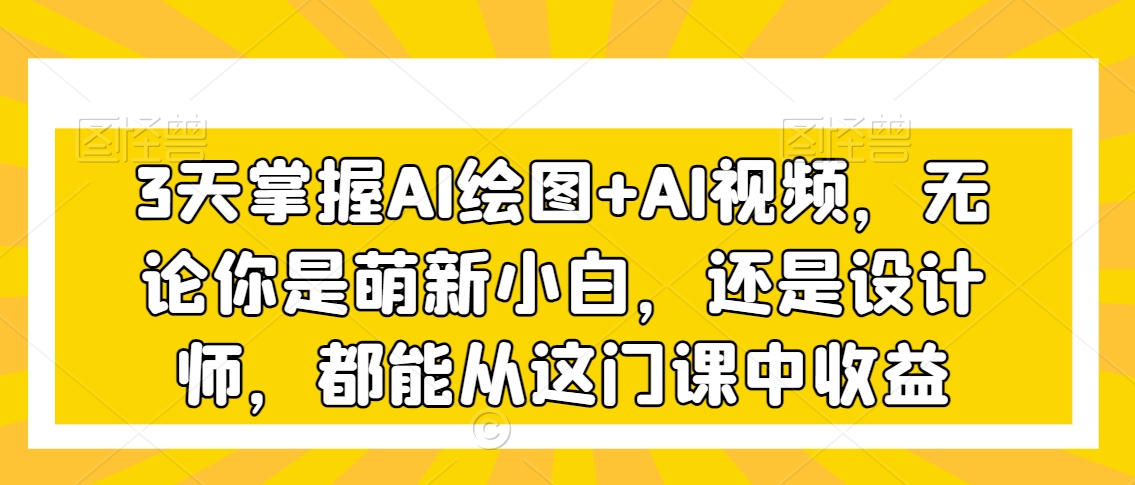 3天掌握AI绘图+AI视频，无论你是萌新小白，还是设计师，都能从这门课中收益-福喜网创