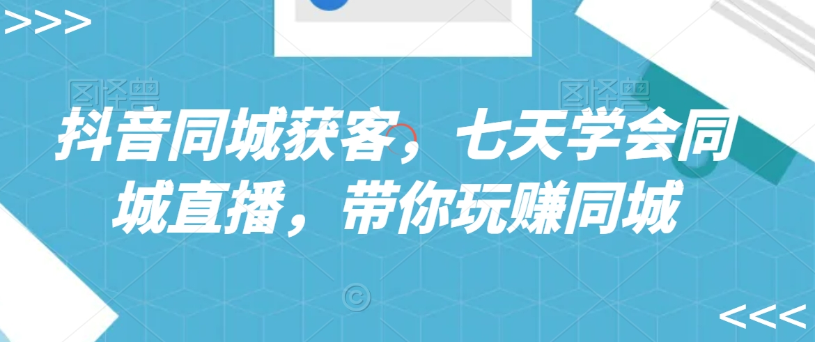 抖音同城获客，七天学会同城直播，带你玩赚同城-福喜网创