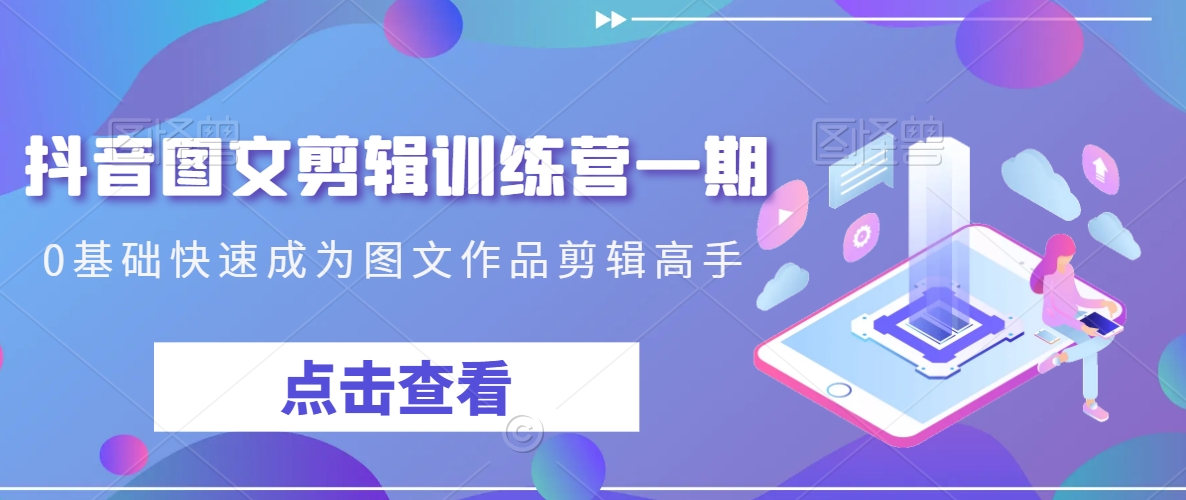 抖音图文剪辑训练营一期，0基础快速成为图文作品剪辑高手-福喜网创