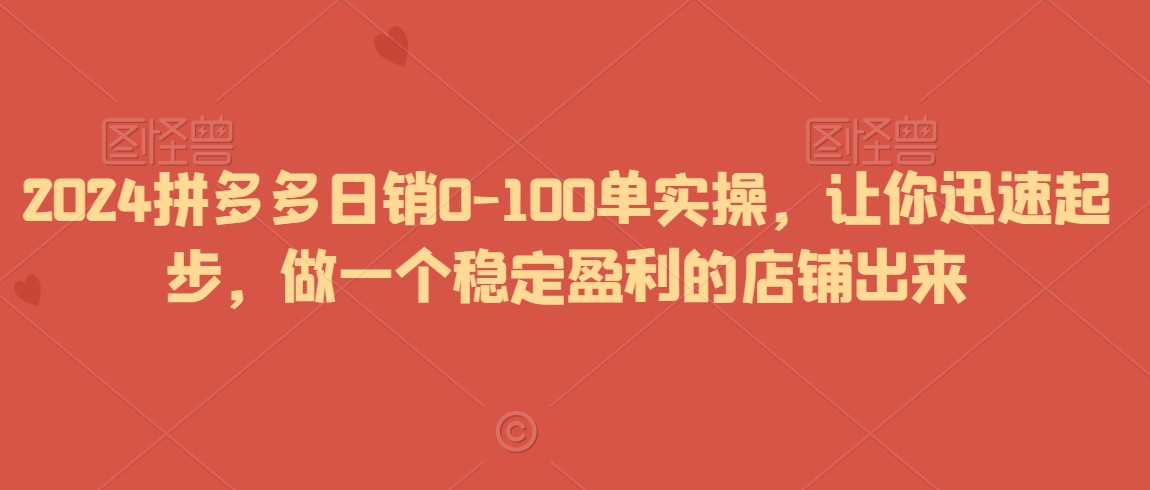 2024拼多多日销0-100单实操，让你迅速起步，做一个稳定盈利的店铺出来-福喜网创