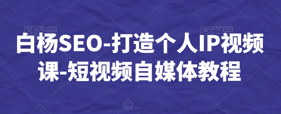白杨SEO-打造个人IP视频课-短视频自媒体教程-福喜网创