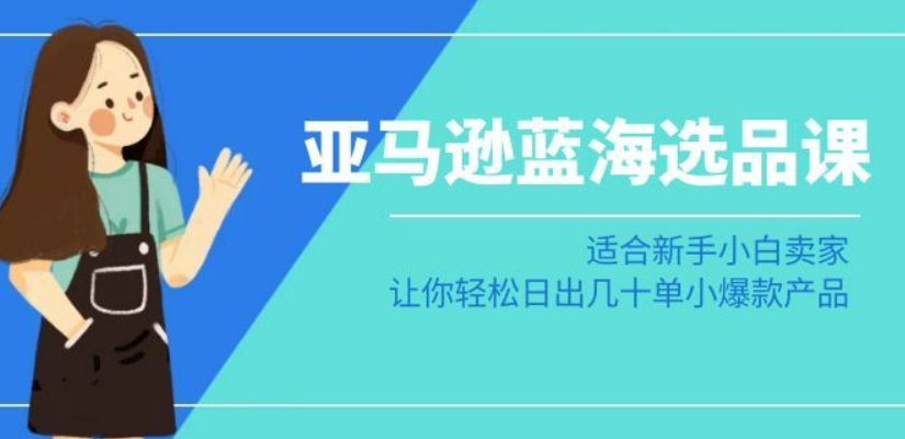 亚马逊-蓝海选品课：适合新手小白卖家，让你轻松日出几十单小爆款产品-福喜网创