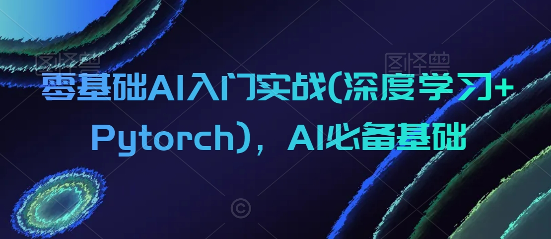 零基础AI入门实战(深度学习+Pytorch)，AI必备基础-福喜网创