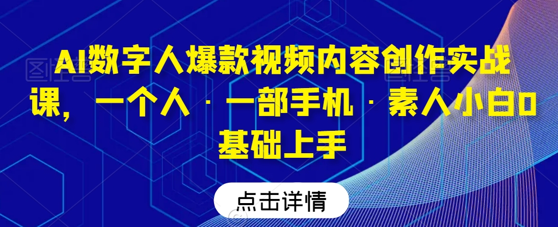 AI数字人爆款视频内容创作实战课，一个人·一部手机·素人小白0基础上手-福喜网创