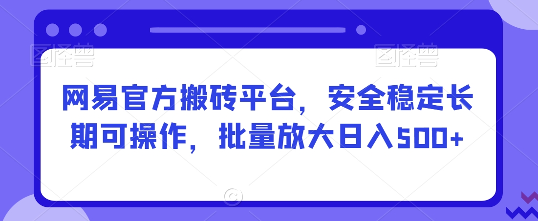 网易官方搬砖平台，安全稳定长期可操作，批量放大日入500+【揭秘】-福喜网创