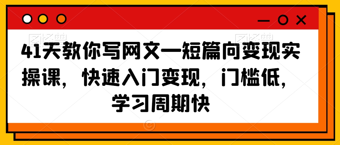 41天教你写网文—短篇向变现实操课，快速入门变现，门槛低，学习周期快-福喜网创