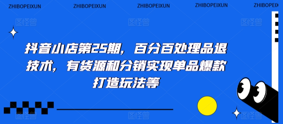 抖音小店第25期，百分百处理品退技术，有货源和分销实现单品爆款打造玩法等-福喜网创
